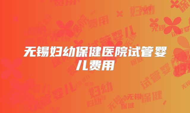 无锡妇幼保健医院试管婴儿费用