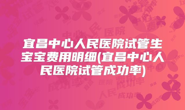 宜昌中心人民医院试管生宝宝费用明细(宜昌中心人民医院试管成功率)