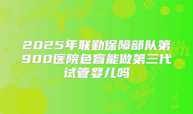 2025年联勤保障部队第900医院色盲能做第三代试管婴儿吗