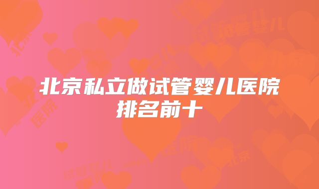 北京私立做试管婴儿医院排名前十