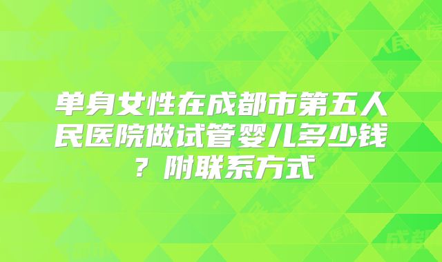 单身女性在成都市第五人民医院做试管婴儿多少钱？附联系方式