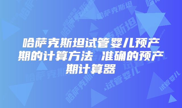 哈萨克斯坦试管婴儿预产期的计算方法 准确的预产期计算器