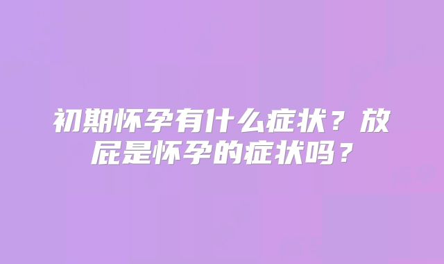 初期怀孕有什么症状?放屁是怀孕的症状吗?