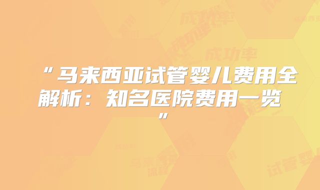 “马来西亚试管婴儿费用全解析：知名医院费用一览”