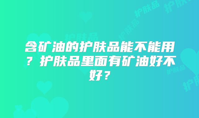 含矿油的护肤品能不能用？护肤品里面有矿油好不好？