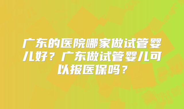 广东的医院哪家做试管婴儿好？广东做试管婴儿可以报医保吗？
