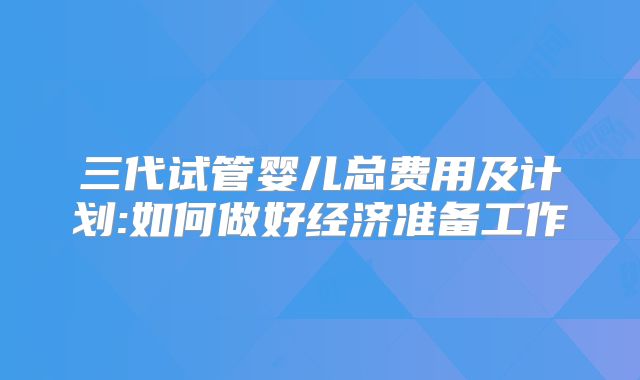 三代试管婴儿总费用及计划:如何做好经济准备工作