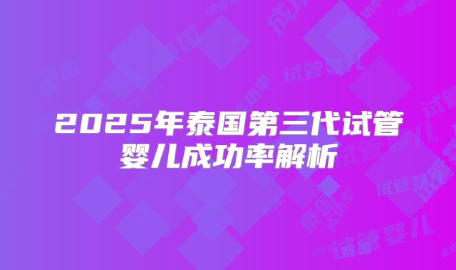 2025年泰国第三代试管婴儿成功率解析