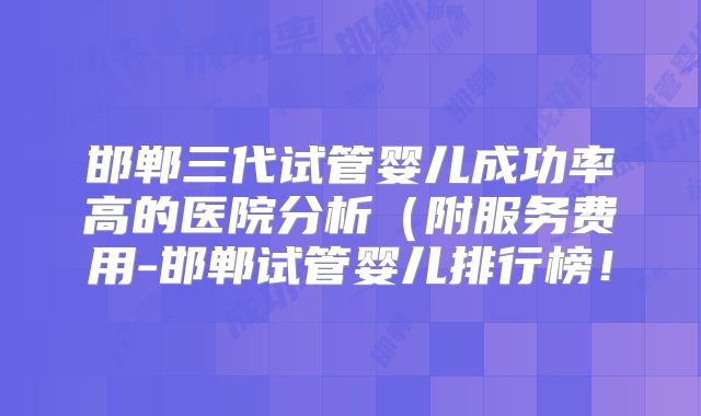 邯郸三代试管婴儿成功率高的医院分析（附服务费用-邯郸试管婴儿排行榜！