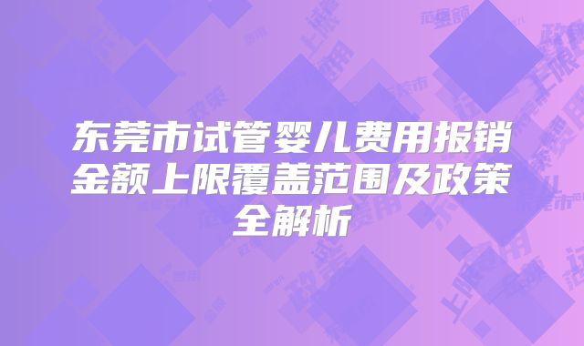 东莞市试管婴儿费用报销金额上限覆盖范围及政策全解析