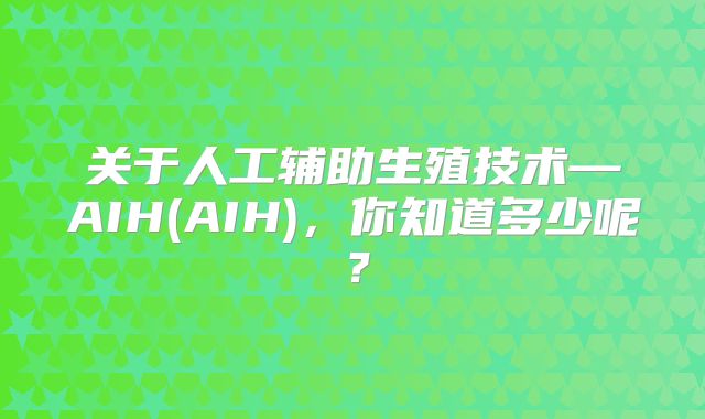 关于人工辅助生殖技术—AIH(AIH)，你知道多少呢？