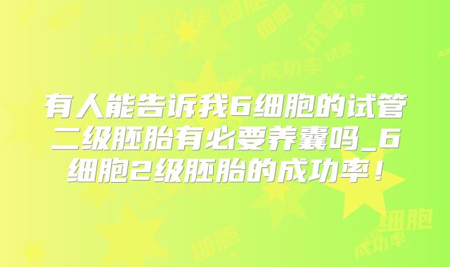有人能告诉我6细胞的试管二级胚胎有必要养囊吗_6细胞2级胚胎的成功率!