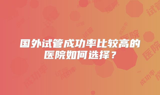 国外试管成功率比较高的医院如何选择?