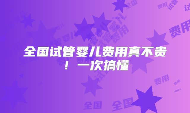 全国试管婴儿费用真不贵！一次搞懂