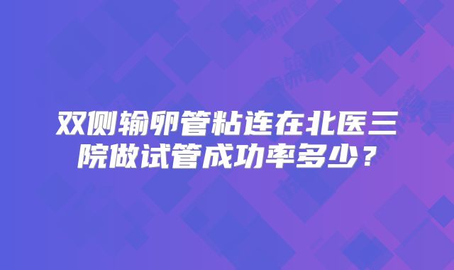 双侧输卵管粘连在北医三院做试管成功率多少?