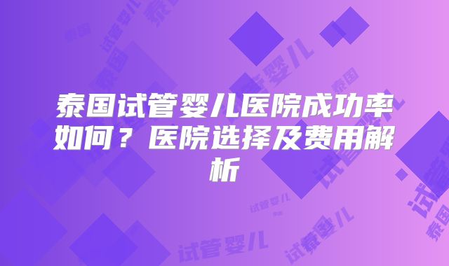 泰国试管婴儿医院成功率如何？医院选择及费用解析