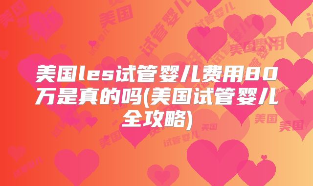 美国les试管婴儿费用80万是真的吗(美国试管婴儿全攻略)
