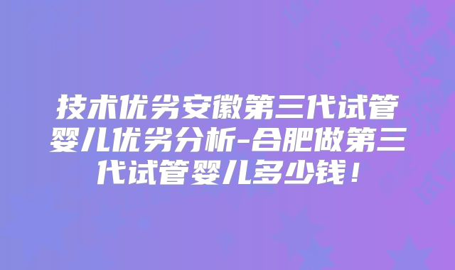 技术优劣安徽第三代试管婴儿优劣分析-合肥做第三代试管婴儿多少钱!