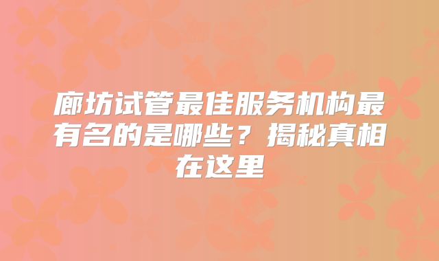廊坊试管最佳服务机构最有名的是哪些?揭秘真相在这里
