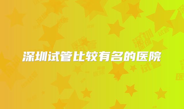 深圳试管比较有名的医院