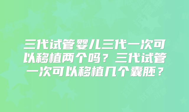 三代试管婴儿三代一次可以移植两个吗?三代试管一次可以移植几个囊胚?