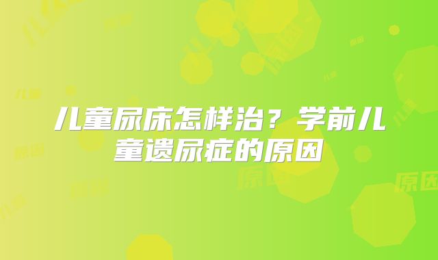 儿童尿床怎样治？学前儿童遗尿症的原因