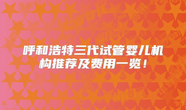 呼和浩特三代试管婴儿机构推荐及费用一览！