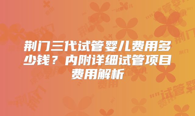 荆门三代试管婴儿费用多少钱?内附详细试管项目费用解析