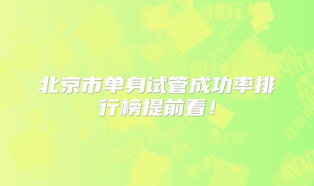 北京市单身试管成功率排行榜提前看！