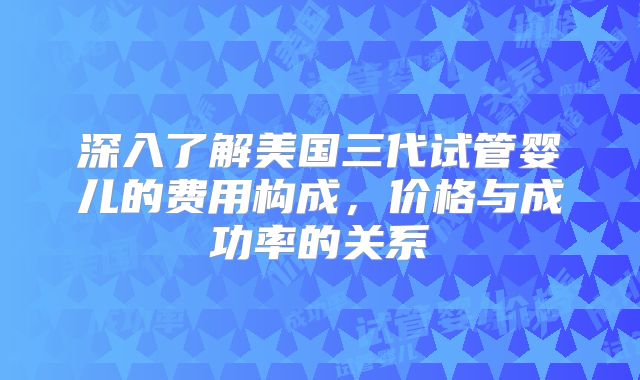深入了解美国三代试管婴儿的费用构成,价格与成功率的关系
