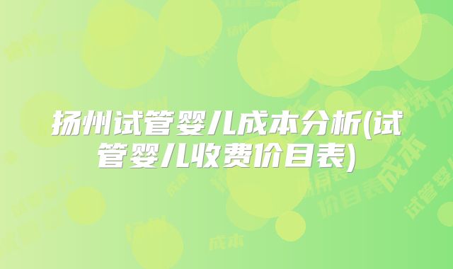 扬州试管婴儿成本分析(试管婴儿收费价目表)