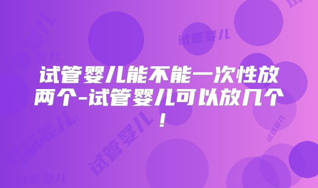 试管婴儿能不能一次性放两个-试管婴儿可以放几个！