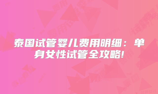 泰国试管婴儿费用明细:单身女性试管全攻略!