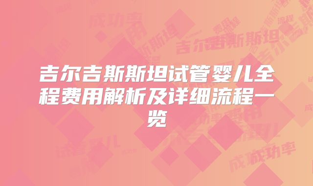 吉尔吉斯斯坦试管婴儿全程费用解析及详细流程一览
