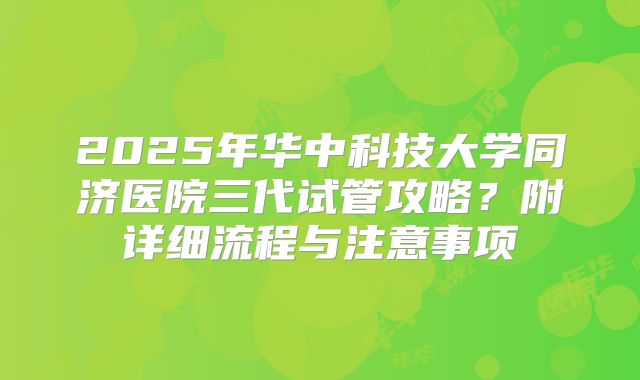 2025年华中科技大学同济医院三代试管攻略？附详细流程与注意事项