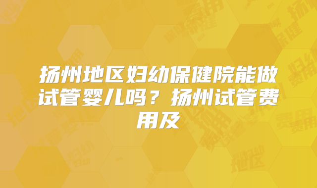 扬州地区妇幼保健院能做试管婴儿吗？扬州试管费用及