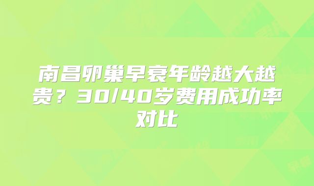 南昌卵巢早衰年龄越大越贵？30/40岁费用成功率对比