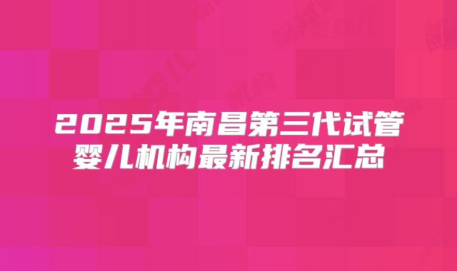 2025年南昌第三代试管婴儿机构最新排名汇总