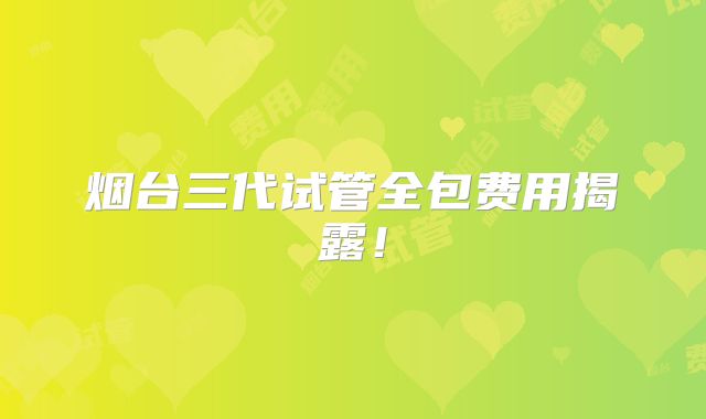 烟台三代试管全包费用揭露!