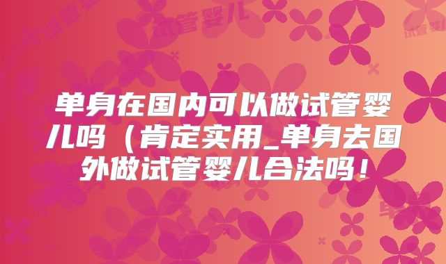 单身在国内可以做试管婴儿吗(肯定实用_单身去国外做试管婴儿合法吗!