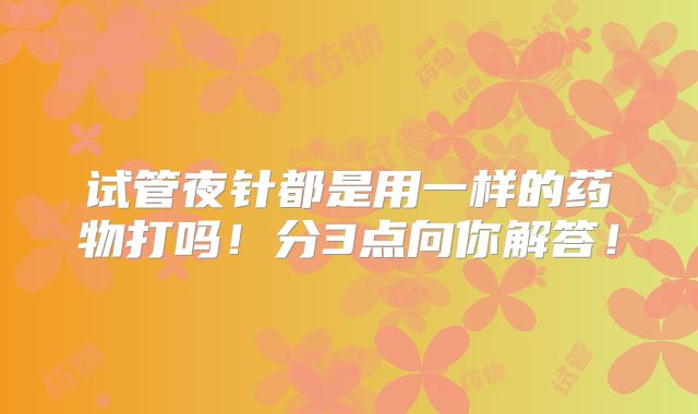 试管夜针都是用一样的药物打吗!分3点向你解答!