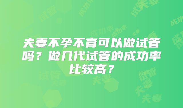 夫妻不孕不育可以做试管吗？做几代试管的成功率比较高？