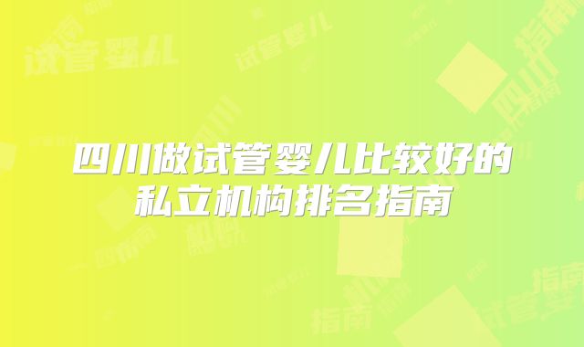 四川做试管婴儿比较好的私立机构排名指南