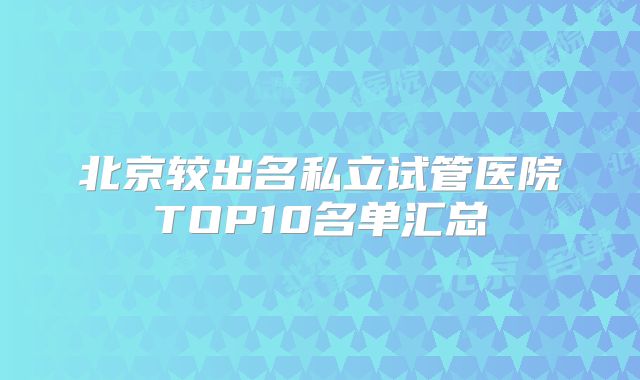 北京较出名私立试管医院TOP10名单汇总