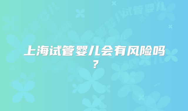 上海试管婴儿会有风险吗?
