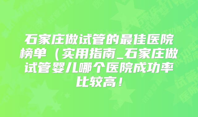 石家庄做试管的最佳医院榜单（实用指南_石家庄做试管婴儿哪个医院成功率比较高！