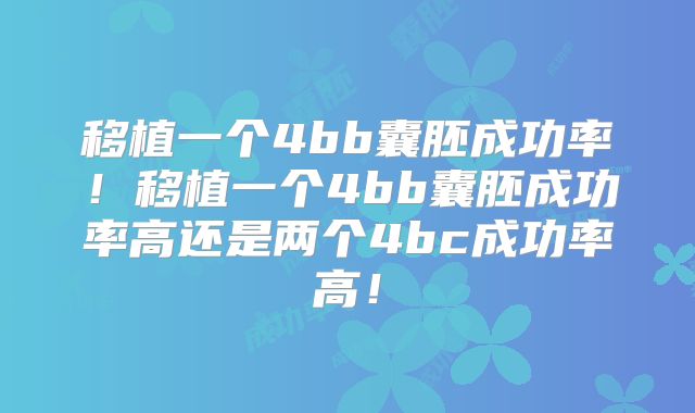 移植一个4bb囊胚成功率！移植一个4bb囊胚成功率高还是两个4bc成功率高！