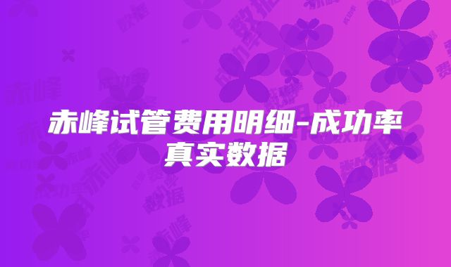 赤峰试管费用明细-成功率真实数据