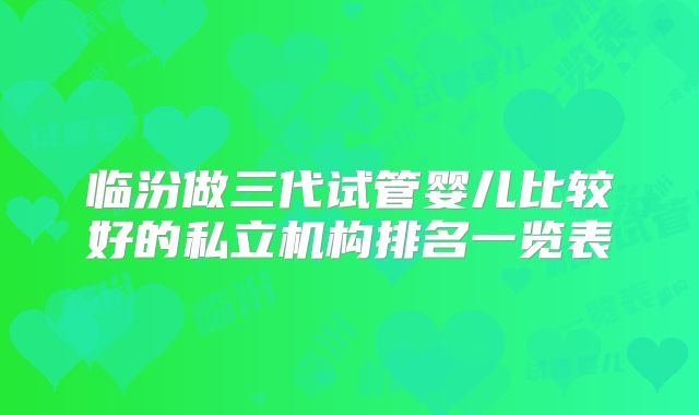 临汾做三代试管婴儿比较好的私立机构排名一览表