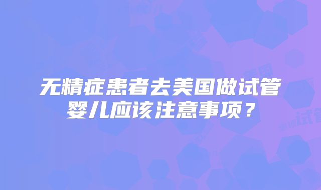 无精症患者去美国做试管婴儿应该注意事项？